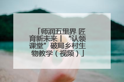 师润五里界 匠育新未来丨“认领课堂”破局乡村生物教学（视频）